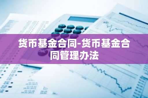 货币基金合同-货币基金合同管理办法
