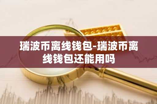 瑞波币离线钱包-瑞波币离线钱包还能用吗