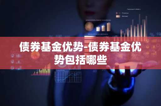 债券基金优势-债券基金优势包括哪些