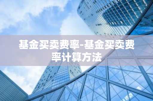 基金买卖费率-基金买卖费率计算方法