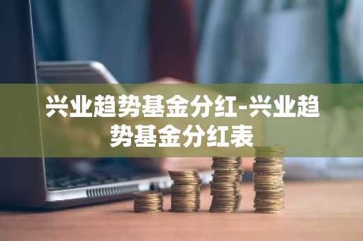 兴业趋势基金分红-兴业趋势基金分红表