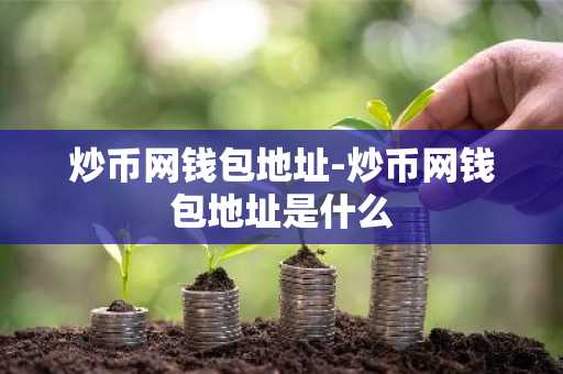 炒币网钱包地址-炒币网钱包地址是什么