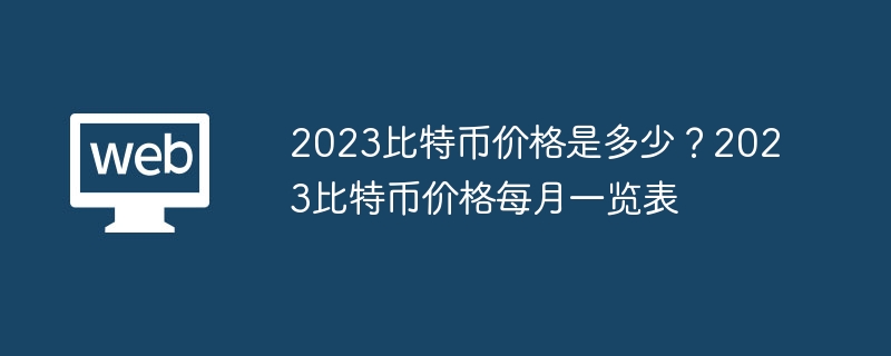 ​2023比特币价格是多少？2023比特币价格每月一览表