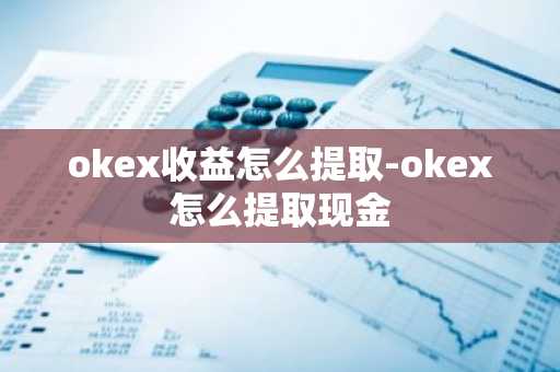 okex收益怎么提取-okex怎么提取现金