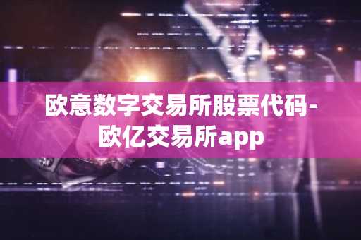 欧意数字交易所股票代码-欧亿交易所app