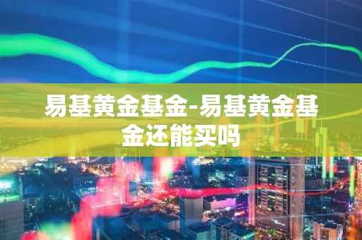 易基黄金基金-易基黄金基金还能买吗