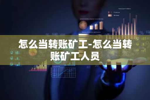 怎么当转账矿工-怎么当转账矿工人员