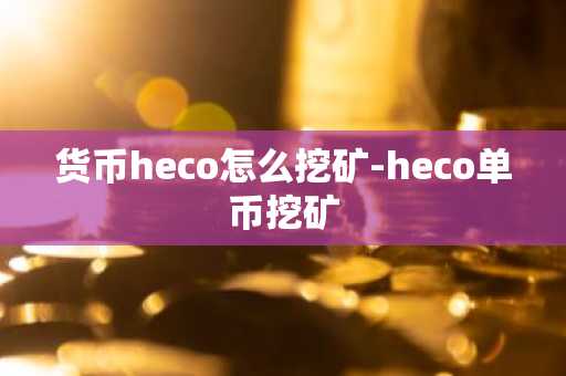 货币heco怎么挖矿-heco单币挖矿