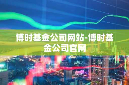 博时基金公司网站-博时基金公司官网