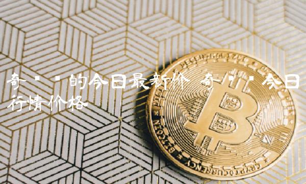 奇亚币的今日最新价 奇亚币今日行情价格
