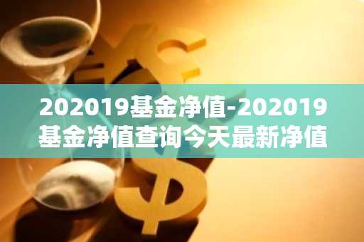 202019基金净值-202019基金净值查询今天最新净值
