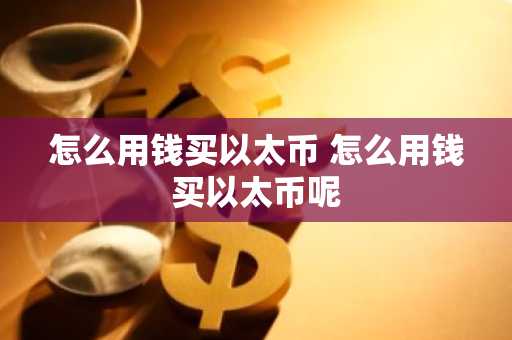 怎么用钱买以太币 怎么用钱买以太币呢