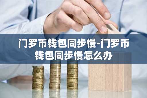 门罗币钱包同步慢-门罗币钱包同步慢怎么办
