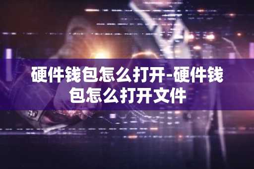 硬件钱包怎么打开-硬件钱包怎么打开文件