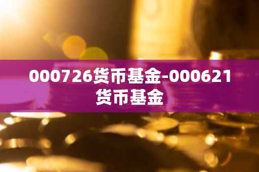 000726货币基金-000621货币基金