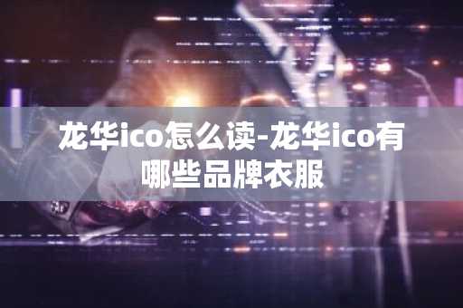 龙华ico怎么读-龙华ico有哪些品牌衣服
