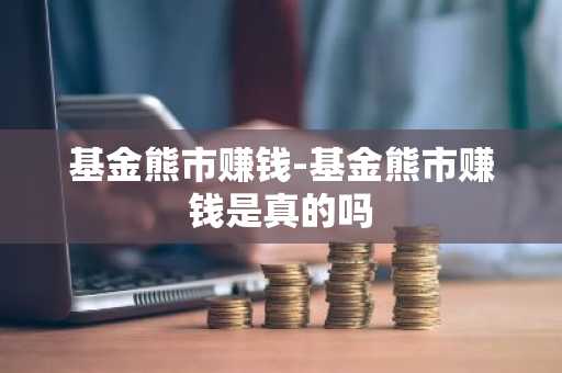 基金熊市赚钱-基金熊市赚钱是真的吗