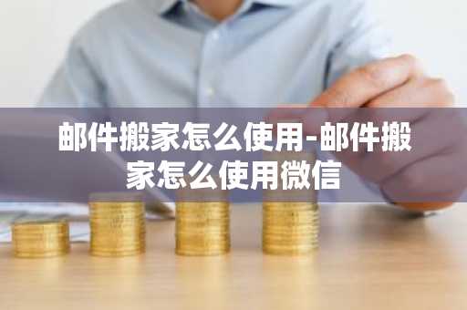 邮件搬家怎么使用-邮件搬家怎么使用微信