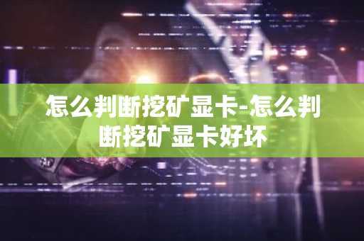怎么判断挖矿显卡-怎么判断挖矿显卡好坏