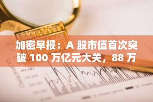 加密早报：A 股市值首次突破 100 万亿元大关，88 万枚 ETH 本周起陆续退出质押