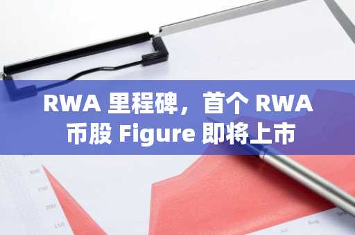 RWA 里程碑，首个 RWA 币股 Figure 即将上市