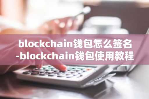 blockchain钱包怎么签名-blockchain钱包使用教程