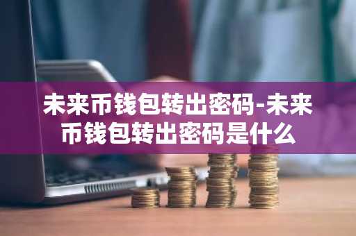 未来币钱包转出密码-未来币钱包转出密码是什么
