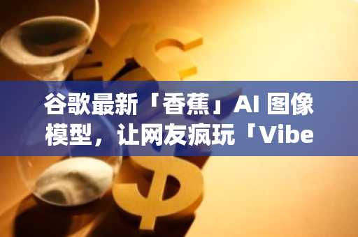 谷歌最新「香蕉」AI 图像模型，让网友疯玩「Vibe Photoshoping」