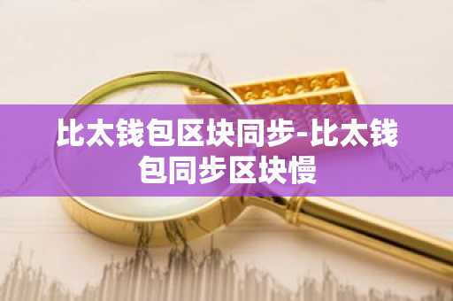 比太钱包区块同步-比太钱包同步区块慢