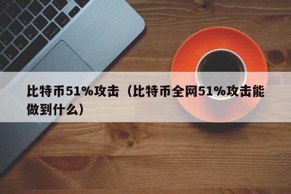 比特币51%攻击（比特币全网51%攻击能做到什么）