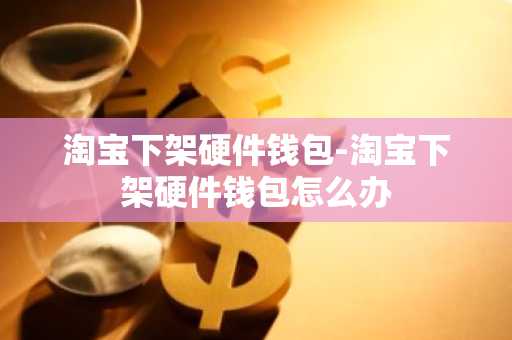 淘宝下架硬件钱包-淘宝下架硬件钱包怎么办