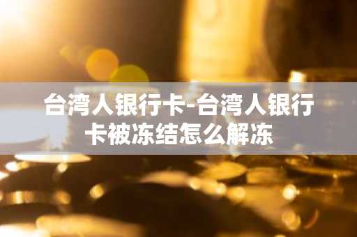 台湾人银行卡-台湾人银行卡被冻结怎么解冻