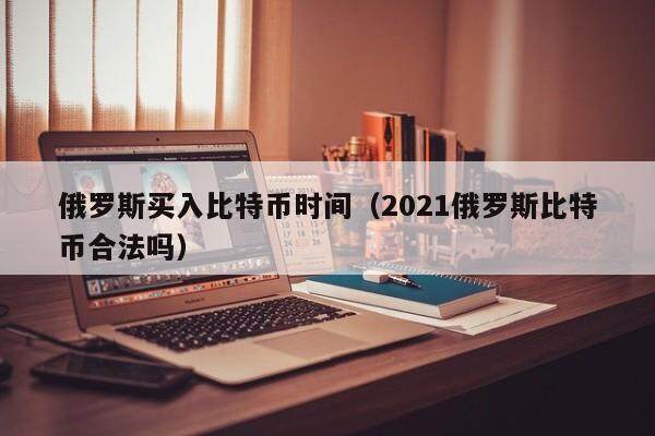 俄罗斯买入比特币时间（2021俄罗斯比特币合法吗）