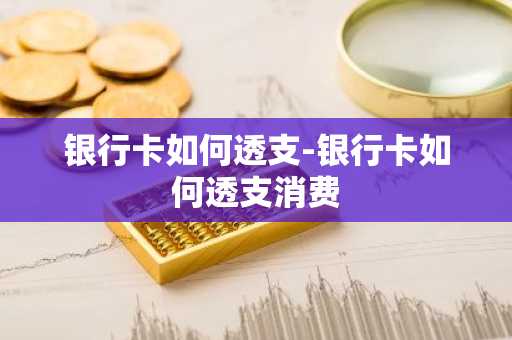 银行卡如何透支-银行卡如何透支消费