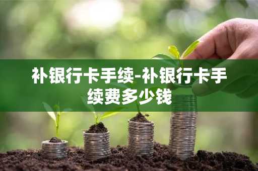 补银行卡手续-补银行卡手续费多少钱