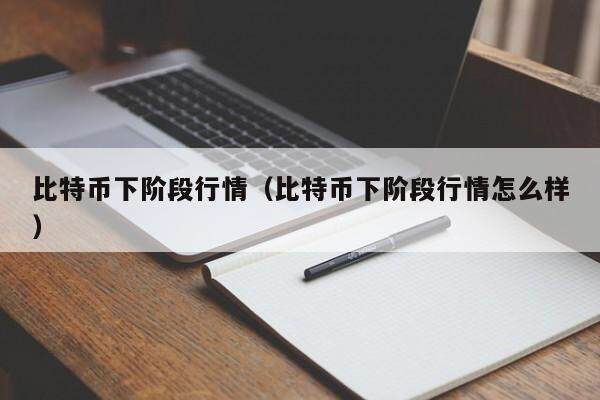 比特币下阶段行情（比特币下阶段行情怎么样）