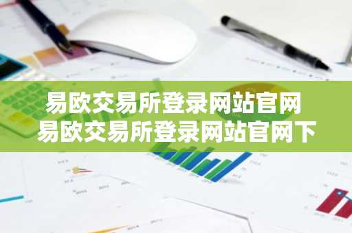 易欧交易所登录网站官网 易欧交易所登录网站官网下载