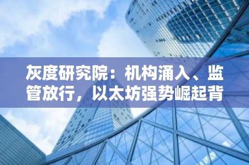灰度研究院：机构涌入、监管放行，以太坊强势崛起背后的多重利好
