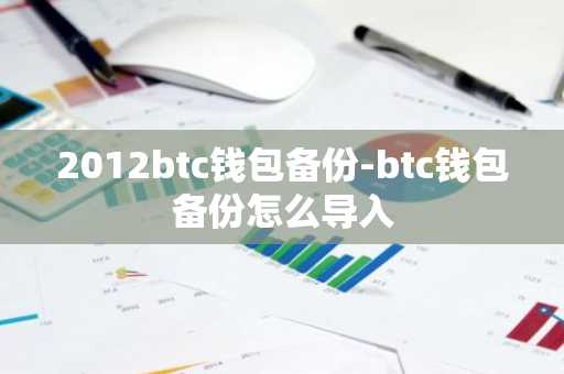 2012btc钱包备份-btc钱包备份怎么导入
