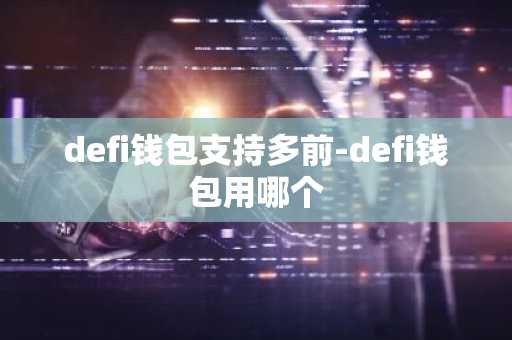 defi钱包支持多前-defi钱包用哪个