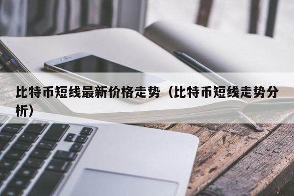 比特币短线最新价格走势（比特币短线走势分析）