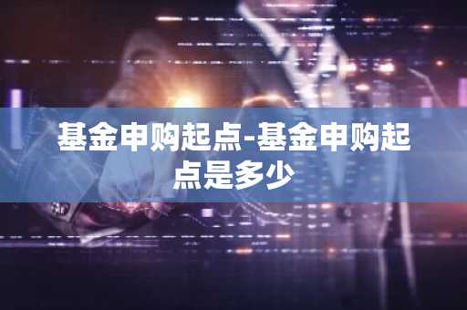 基金申购起点-基金申购起点是多少
