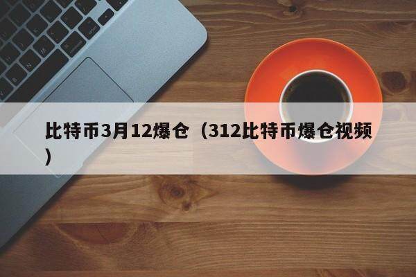 比特币3月12爆仓（312比特币爆仓视频）