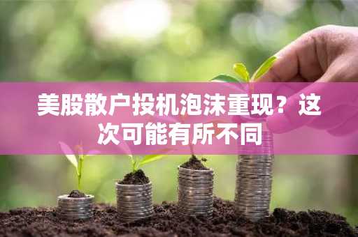 美股散户投机泡沫重现？这次可能有所不同