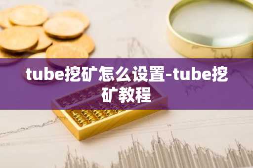 tube挖矿怎么设置-tube挖矿教程