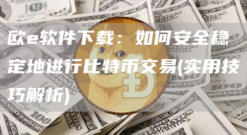 欧e软件下载：如何安全稳定地进行比特币交易 - 实用技巧解析
