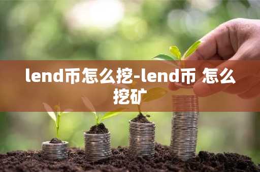 lend币怎么挖-lend币 怎么挖矿