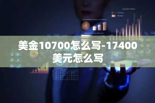 美金10700怎么写-17400美元怎么写