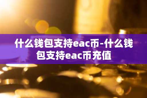 什么钱包支持eac币-什么钱包支持eac币充值