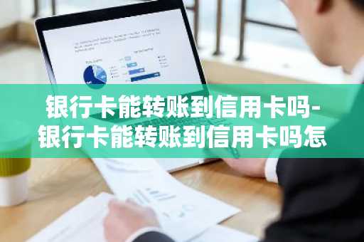 银行卡能转账到信用卡吗-银行卡能转账到信用卡吗怎么转